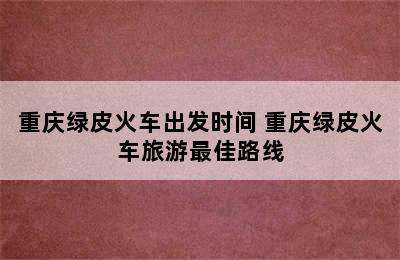 重庆绿皮火车出发时间 重庆绿皮火车旅游最佳路线